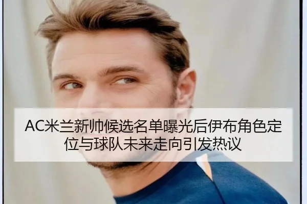 AC米兰新帅候选名单曝光后伊布角色定位与球队未来走向引发热议