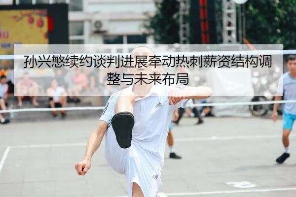 孙兴慜续约谈判进展牵动热刺薪资结构调整与未来布局
