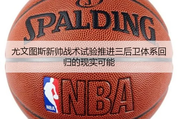 尤文图斯新帅战术试验推进三后卫体系回归的现实可能