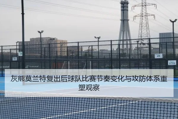 灰熊莫兰特复出后球队比赛节奏变化与攻防体系重塑观察 - kaiyun